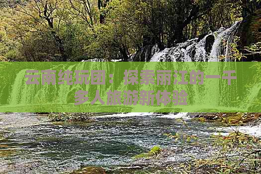 云南纯玩团：探索丽江的一千多人旅游新体验