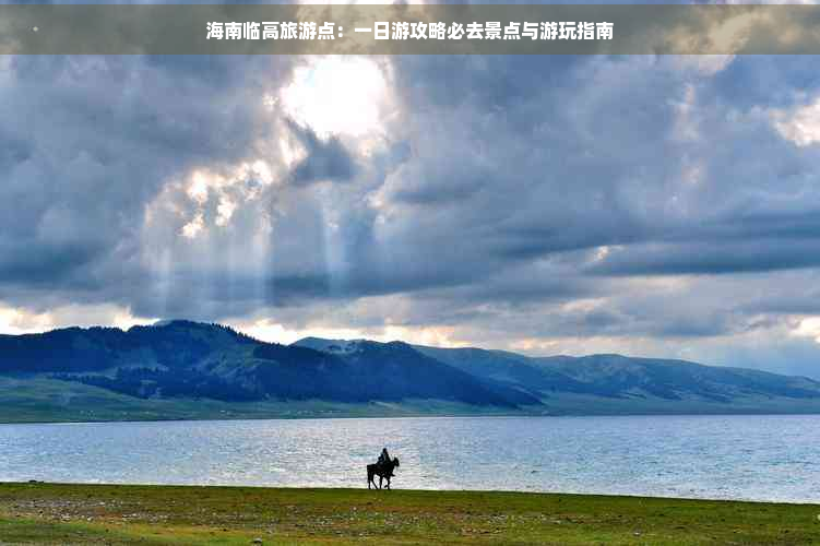 九游娱乐：海南临高旅游点：一日游攻略必去景点与游玩指南