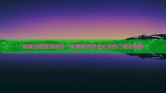 海南去哪旅游更好：海南旅游好去处及热门城市推荐