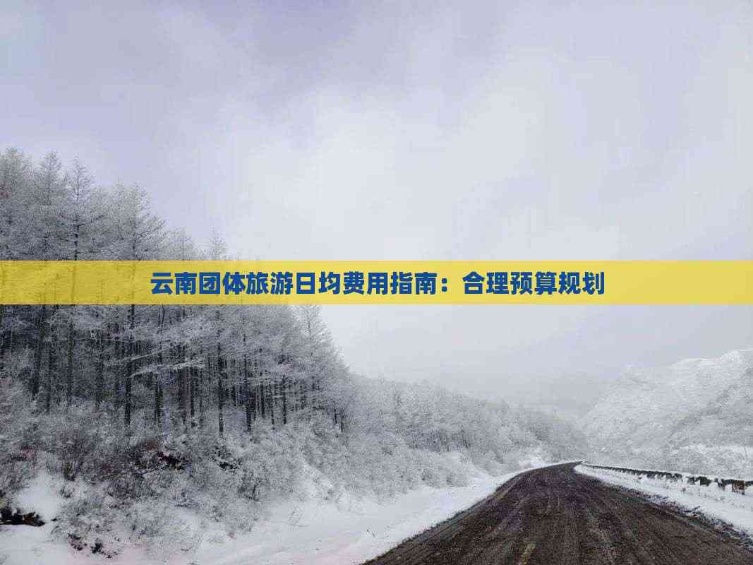 云南团体旅游日均费用指南：合理预算规划(图2)