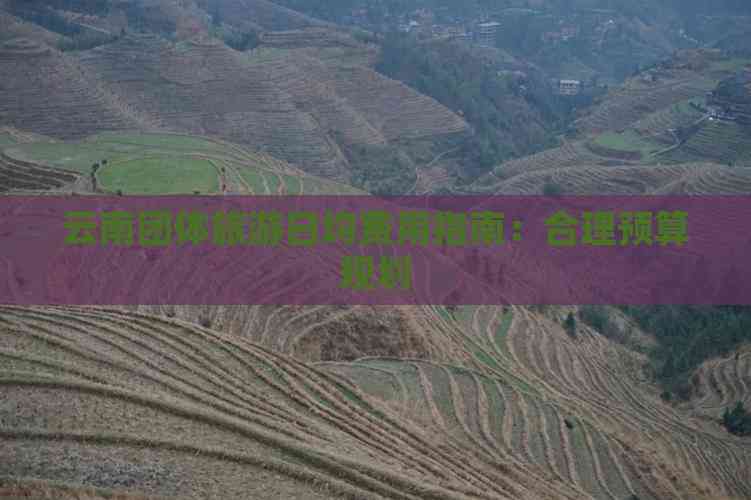 云南团体旅游日均费用指南：合理预算规划