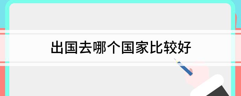 出国去哪个国家比较好