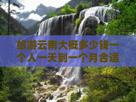 旅游云南大概多少钱一个人一天到一个月合适