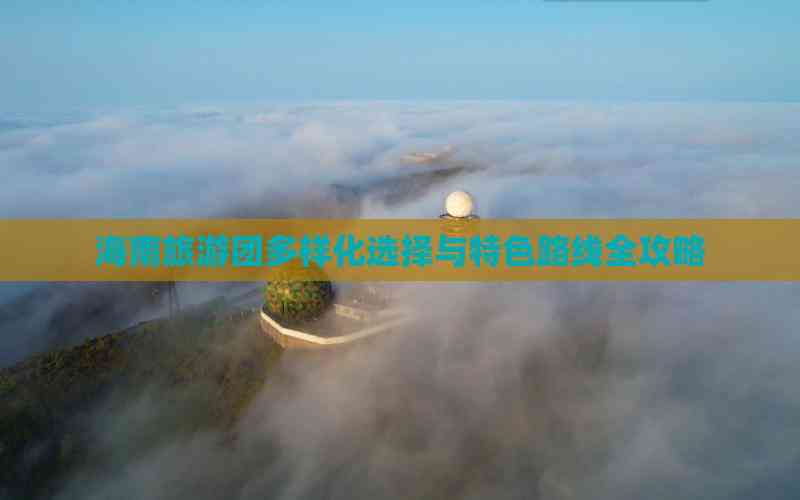 海南旅游团多样化选择与特色路线全攻略(图7)