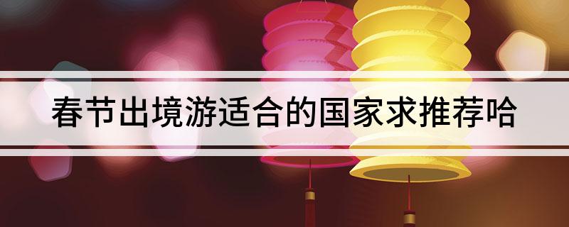 九游娱乐文化：春节出境游适合的国家求推荐哈