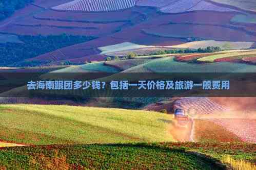 九游娱乐文化：去海南跟团多少钱？包括一天价格及旅游一般费用(图8)