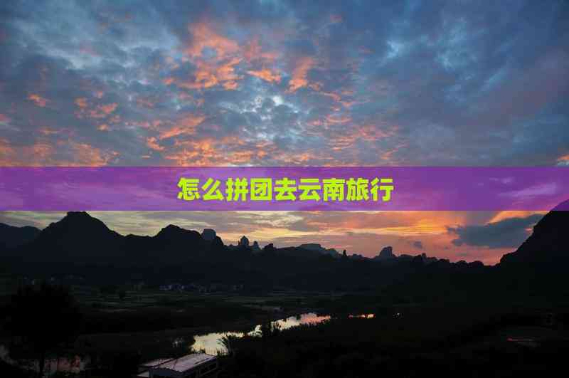 怎么拼团去云南旅行