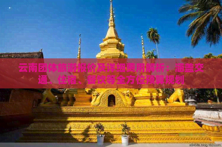 云南团体旅游报价及详细费用解析：涵盖交通、住宿、餐饮等全方位预算规划