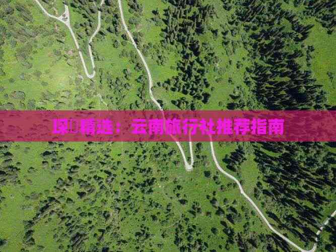 琛岀精选：云南旅行社推荐指南(图6)