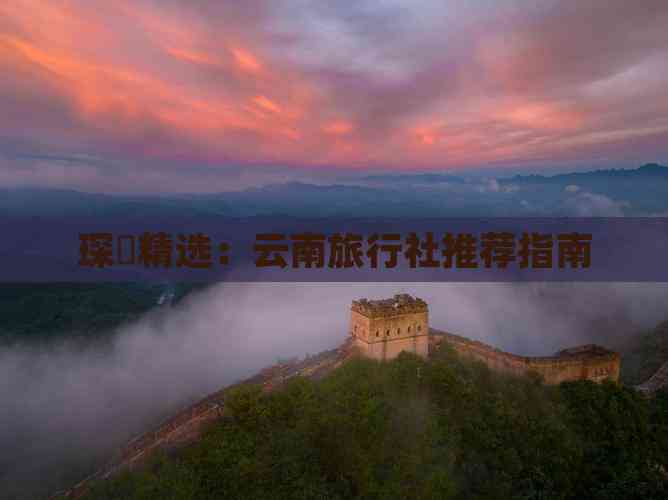 琛岀精选：云南旅行社推荐指南(图7)