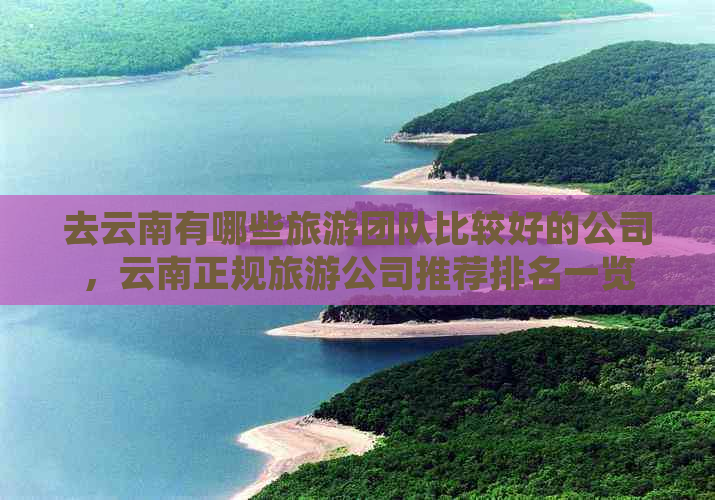 去云南有哪些旅游团队比较好的公司云南正规旅游公司推荐一览