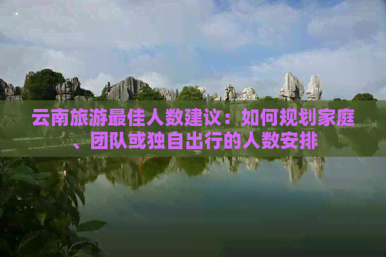 云南旅游更佳人数建议：如何规划家庭、团队或独自出行的人数安排