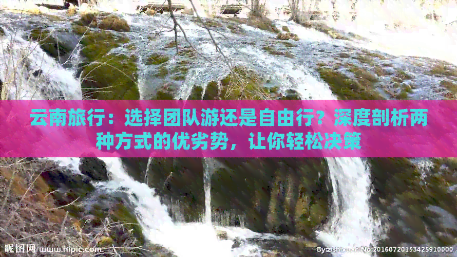 云南旅行：选择团队游还是自由行？深度剖析两种方式的优劣势让你轻松决策