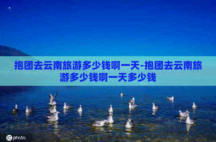 抱团去云南旅游多少钱啊一天-抱团去云南旅游多少钱啊一天