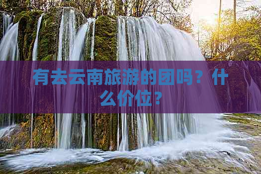 九游娱乐：有去云南旅游的团吗？什么价位？