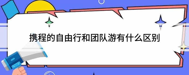 携程的自由行和团队游有什么区别(图1)