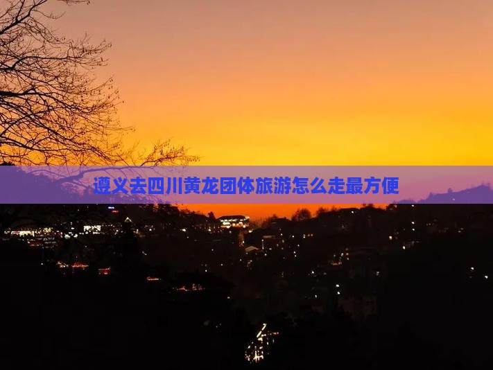 遵义去四川黄龙团体旅游怎么走最方便(图1)