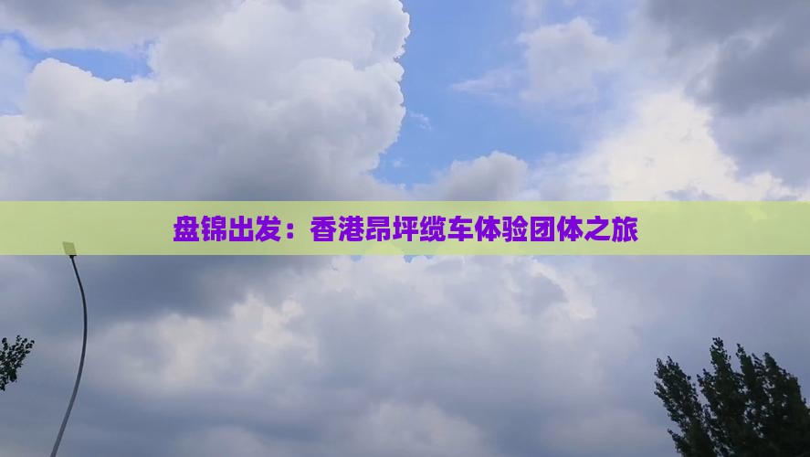 盘锦出发：香港昂坪缆车体验团体之旅(图2)
