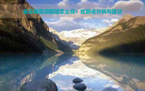 去云南旅游跟团怎么样：优缺点分析与建议(图1)