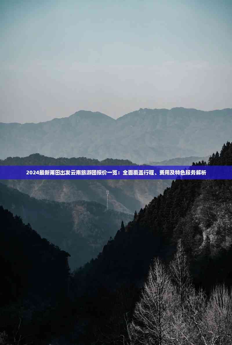2024最新莆田出发云南旅游团报价一览：全面覆盖行程、费用及特色服务解析