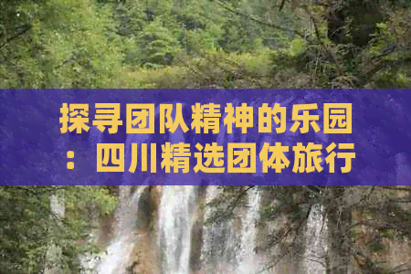 九游娱乐文化：探寻团队精神的乐园：四川精选团体旅行目的地指南