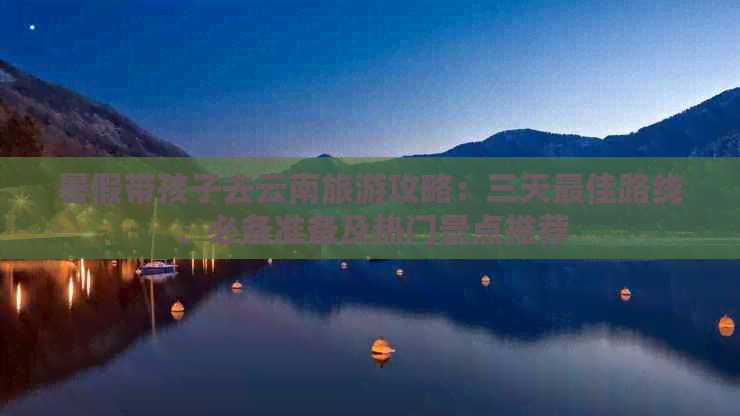 九游娱乐文化：暑假带孩子去云南旅游攻略：三天更佳路线、必备准备及热门景点推荐(图1)