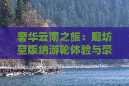 九游娱乐：奢华云南之旅：廊坊至版纳游轮体验与豪华景点游览(图1)